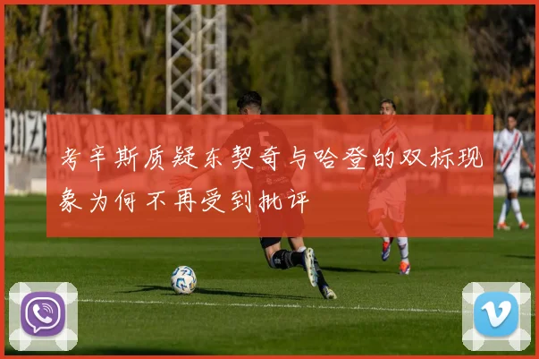 考辛斯质疑东契奇与哈登的双标现象为何不再受到批评