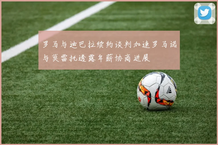 罗马与迪巴拉续约谈判加速罗马诺与莫雷托透露年薪协商进展