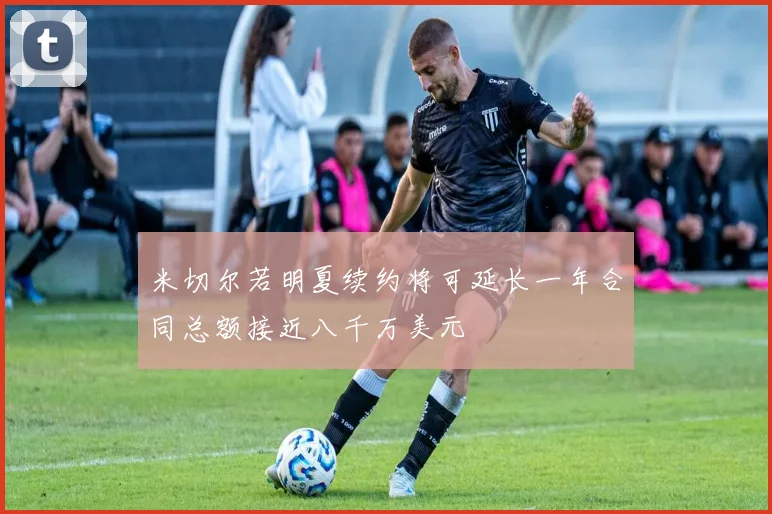 米切尔若明夏续约将可延长一年合同总额接近八千万美元