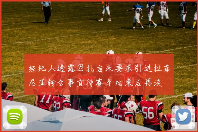 经纪人透露因扎吉未要求引进拉菲尼亚转会事宜待赛季结束后再谈