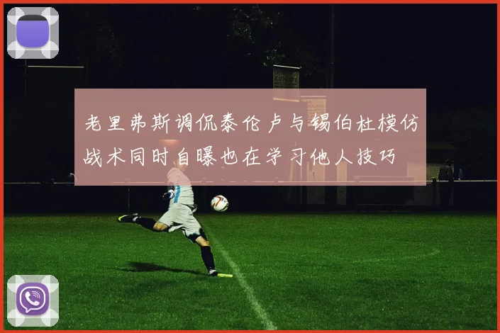 老里弗斯调侃泰伦卢与锡伯杜模仿战术同时自曝也在学习他人技巧