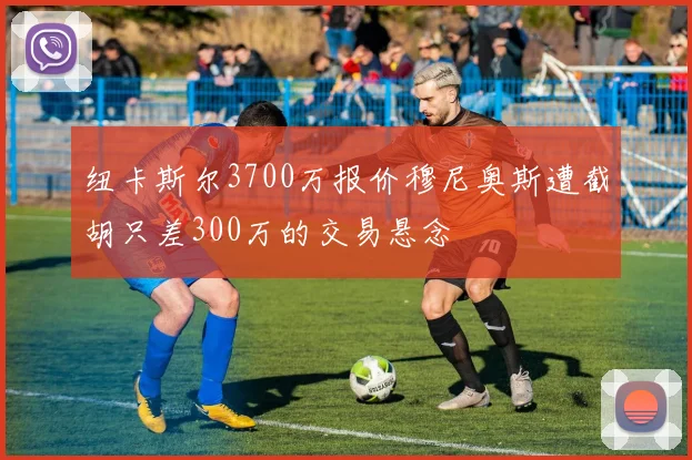 纽卡斯尔3700万报价穆尼奥斯遭截胡只差300万的交易悬念