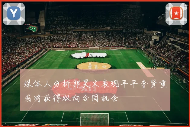 媒体人分析郭昊文表现平平李贤重或将获得双向合同机会