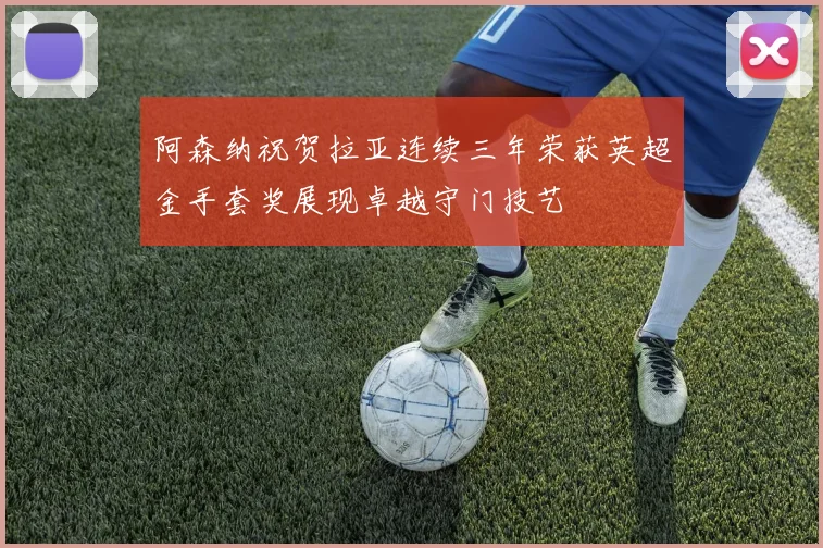 阿森纳祝贺拉亚连续三年荣获英超金手套奖展现卓越守门技艺