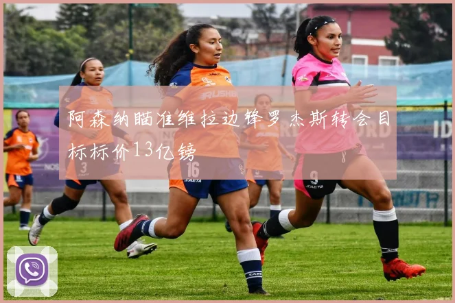 阿森纳瞄准维拉边锋罗杰斯转会目标标价13亿镑