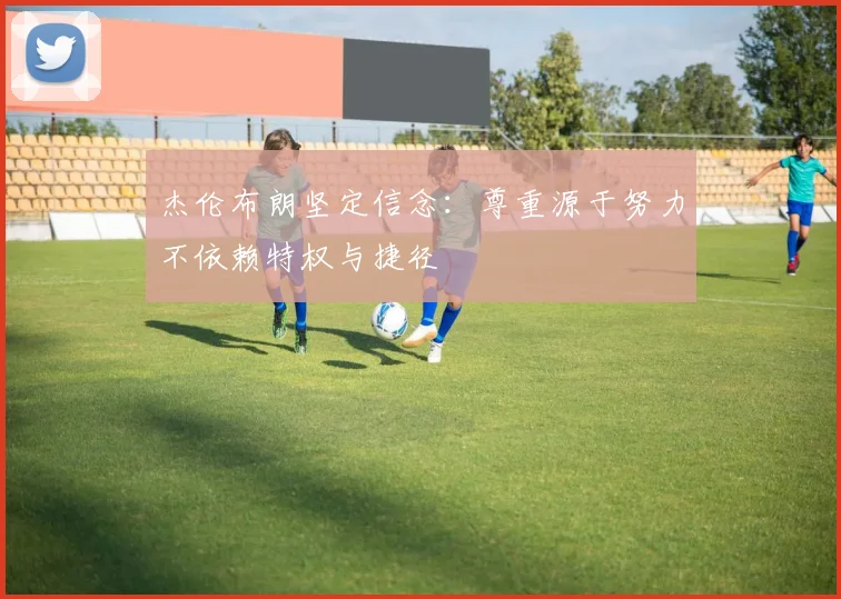 杰伦布朗坚定信念：尊重源于努力不依赖特权与捷径