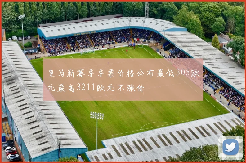 皇马新赛季季票价格公布最低305欧元最高3211欧元不涨价