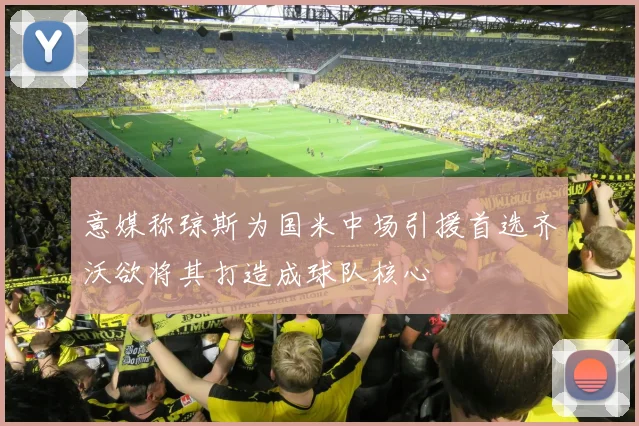 意媒称琼斯为国米中场引援首选齐沃欲将其打造成球队核心