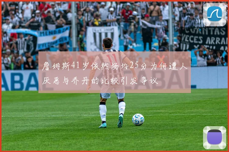 詹姆斯41岁依然场均25分为何遭人厌恶与乔丹的比较引发争议
