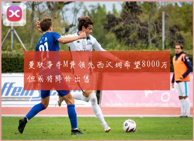 曼联争夺M费领先西汉姆希望8000万但或将降价出售