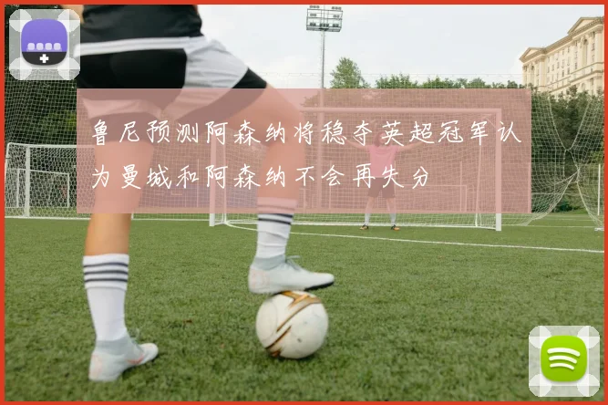 鲁尼预测阿森纳将稳夺英超冠军认为曼城和阿森纳不会再失分