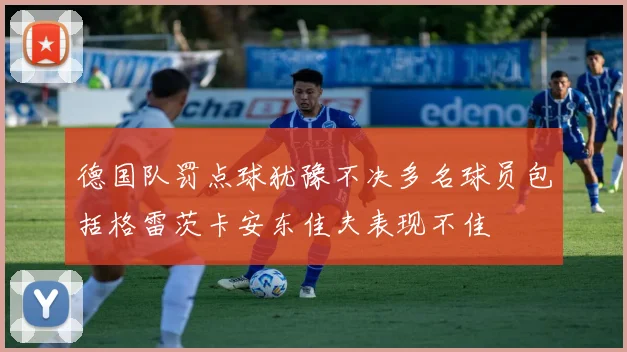 德国队罚点球犹豫不决多名球员包括格雷茨卡安东佳夫表现不佳