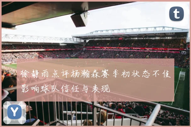 徐静雨点评杨瀚森赛季初状态不佳影响球队信任与表现