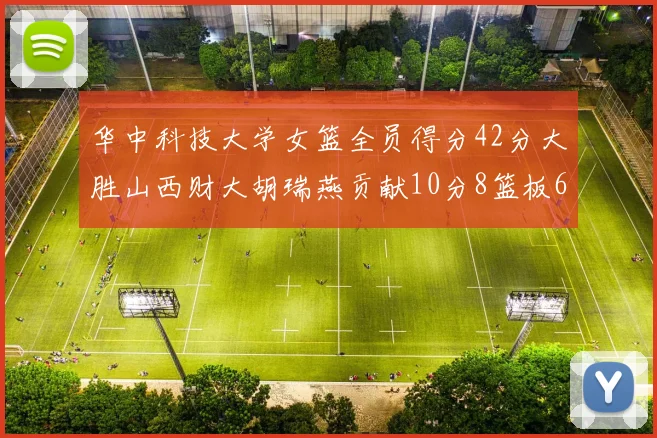 华中科技大学女篮全员得分42分大胜山西财大胡瑞燕贡献10分8篮板6助攻表现出色