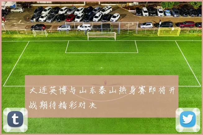 大连英博与山东泰山热身赛即将开战期待精彩对决