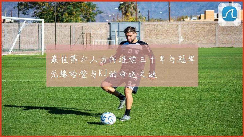 最佳第六人为何连续三十年与冠军无缘哈登与KJ的命运之谜