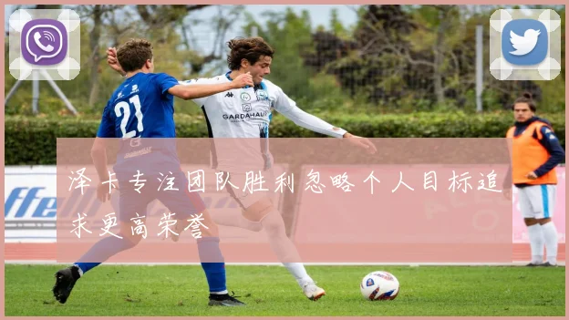 泽卡专注团队胜利忽略个人目标追求更高荣誉